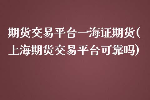 期货交易平台一海证期货(上海期货交易平台可靠吗)