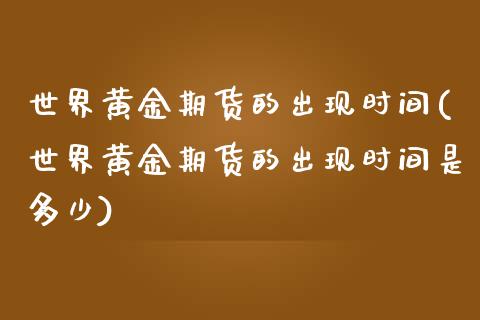 世界黄金期货的出现时间(世界黄金期货的出现时间是多少)