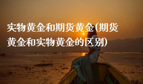 实物黄金和期货黄金(期货黄金和实物黄金的区别)_https://www.boyangwujin.com_期货直播间_第1张