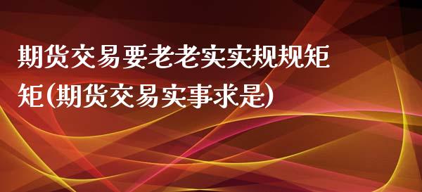 期货交易要老老实实规规矩矩(期货交易实事求是)