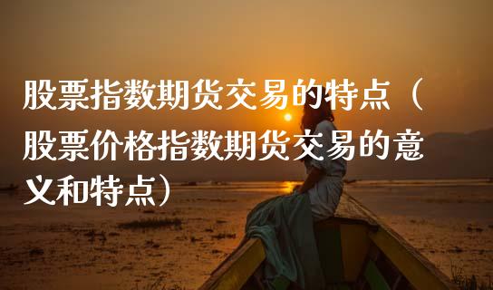 股票指数期货交易的特点（股票价格指数期货交易的意义和特点）_https://www.boyangwujin.com_期货直播间_第1张