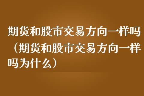 期货和股市交易方向一样吗（期货和股市交易方向一样吗为什么）