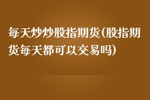 每天炒炒股指期货(股指期货每天都可以交易吗)