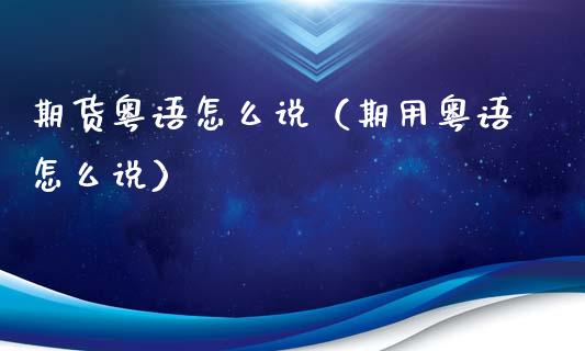 期货粤语怎么说（期用粤语怎么说）_https://www.boyangwujin.com_期货直播间_第1张