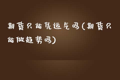 期货只能凭运气吗(期货只能做趋势吗)_https://www.boyangwujin.com_黄金期货_第1张