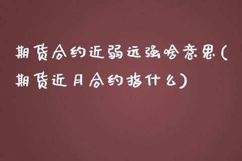 期货合约近弱远强啥意思(期货近月合约指什么)