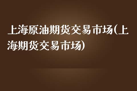 上海原油期货交易市场(上海期货交易市场)