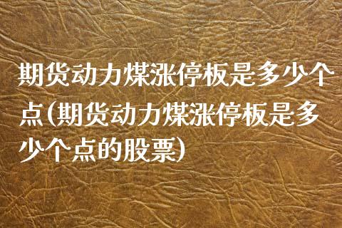 期货动力煤涨停板是多少个点(期货动力煤涨停板是多少个点的股票)