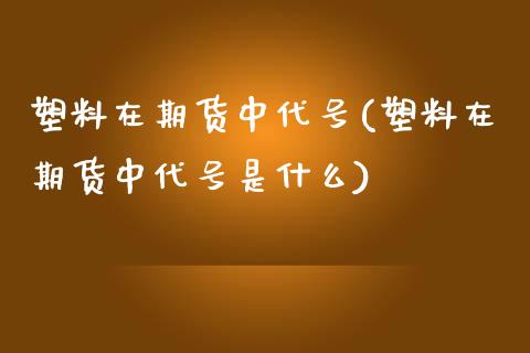 塑料在期货中代号(塑料在期货中代号是什么)_https://www.boyangwujin.com_期货直播间_第1张