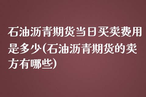 石油沥青期货当日买卖费用是多少(石油沥青期货的卖方有哪些)