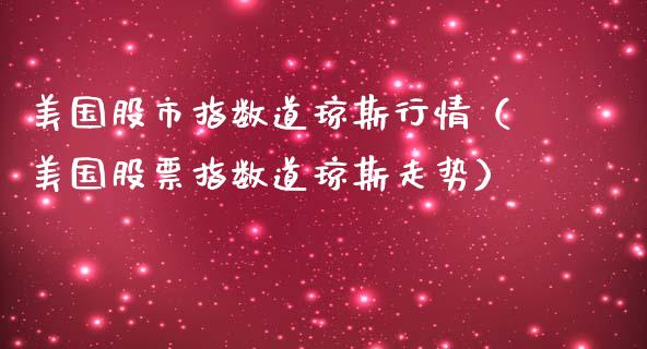 美国股市指数道琼斯行情（美国股票指数道琼斯走势）