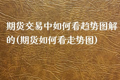 期货交易中如何看趋势图解的(期货如何看走势图)_https://www.boyangwujin.com_恒指直播间_第1张