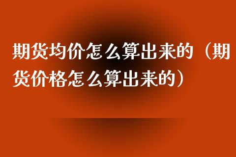 期货均价怎么算出来的（期货价格怎么算出来的）_https://www.boyangwujin.com_期货直播间_第1张