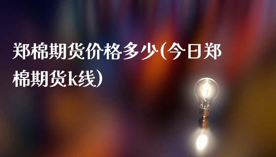 郑棉期货价格多少(今日郑棉期货k线)