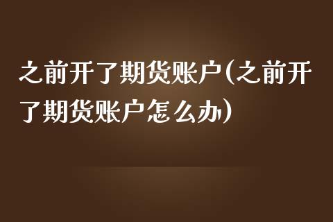 之前开了期货账户(之前开了期货账户怎么办)