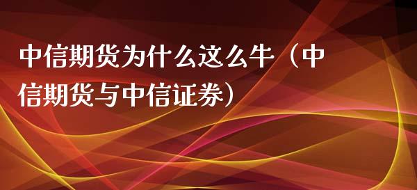 中信期货为什么这么牛（中信期货与中信证券）