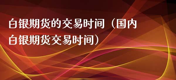 白银期货的交易时间（国内白银期货交易时间）_https://www.boyangwujin.com_白银期货_第1张