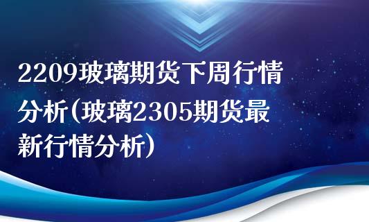 2209玻璃期货下周行情分析(玻璃2305期货最新行情分析)_https://www.boyangwujin.com_期货直播间_第1张