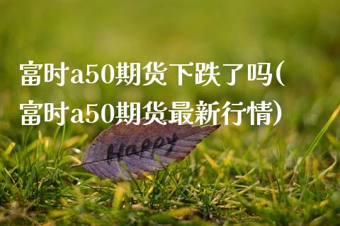 富时a50期货下跌了吗(富时a50期货最新行情)