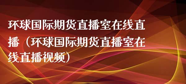 环球国际期货直播室在线直播（环球国际期货直播室在线直播视频）