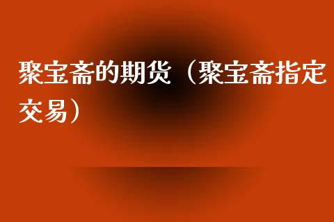 聚宝斋的期货（聚宝斋指定交易）