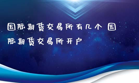 国际期货交易所有几个 国际期货交易所开户