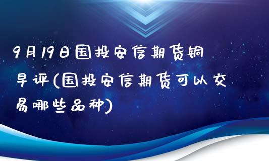 9月19日国投安信期货铜早评(国投安信期货可以交易哪些品种)