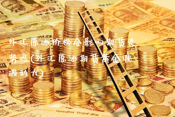 外汇原油价格会影响期货走势吗(外汇原油期货黄金谁波动大)