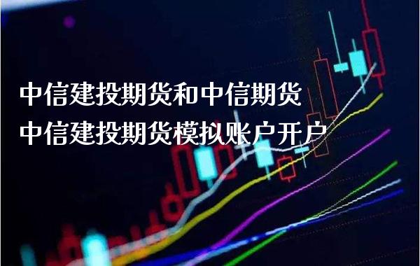 中信建投期货和中信期货 中信建投期货模拟账户开户_https://www.boyangwujin.com_道指期货_第1张