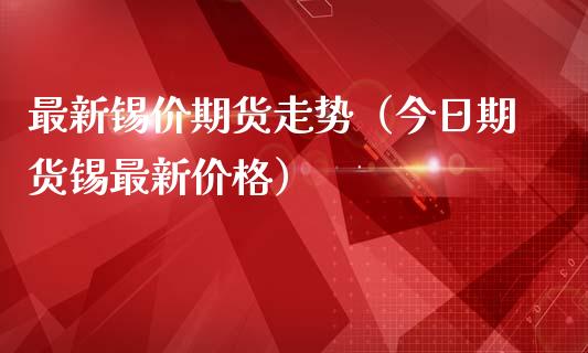 最新锡价期货走势（今日期货锡最新价格）