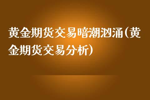 黄金期货交易暗潮汹涌(黄金期货交易分析)