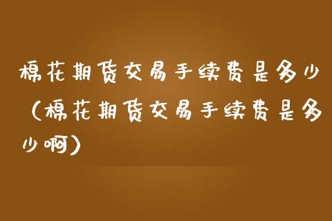 棉花期货交易手续费是多少（棉花期货交易手续费是多少啊）