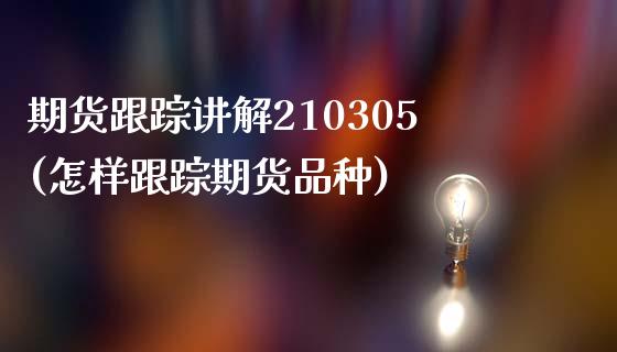 期货跟踪讲解210305(怎样跟踪期货品种)_https://www.boyangwujin.com_期货直播间_第1张