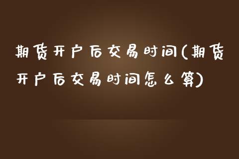 期货开户后交易时间(期货开户后交易时间怎么算)