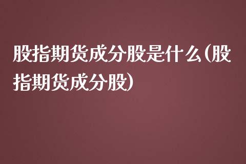 股指期货成分股是什么(股指期货成分股)