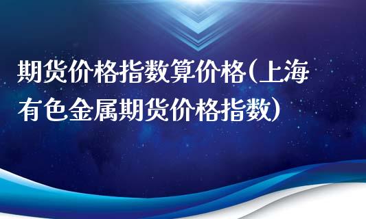 期货价格指数算价格(上海有色金属期货价格指数)_https://www.boyangwujin.com_期货直播间_第1张