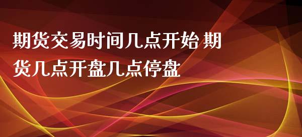 期货交易时间几点开始 期货几点开盘几点停盘