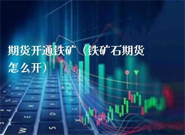 期货开通铁矿（铁矿石期货怎么开）_https://www.boyangwujin.com_期货直播间_第1张