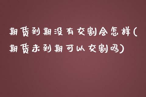 期货到期没有交割会怎样(期货未到期可以交割吗)