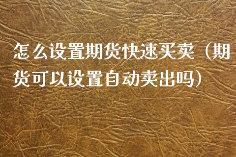 怎么设置期货快速买卖（期货可以设置自动卖出吗）_https://www.boyangwujin.com_期货直播间_第1张