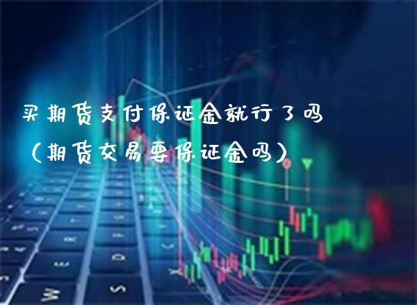 买期货支付保证金就行了吗（期货交易要保证金吗）_https://www.boyangwujin.com_期货直播间_第1张