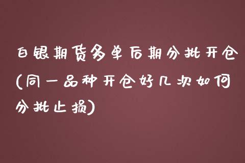 白银期货多单后期分批开仓(同一品种开仓好几次如何分批止损)