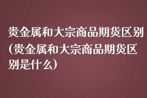 贵金属和大宗商品期货区别(贵金属和大宗商品期货区别是什么)