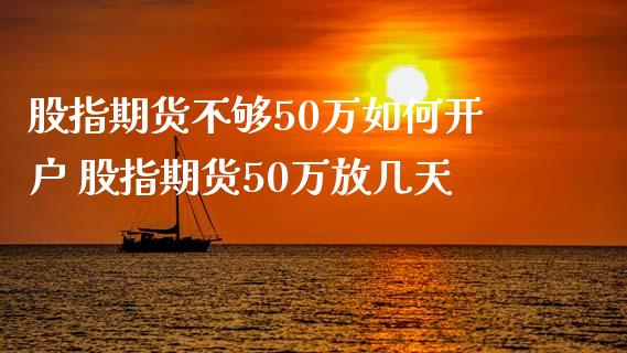 股指期货不够50万如何开户 股指期货50万放几天