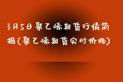 3月5日聚乙烯期货行情简报(聚乙烯期货实时价格)_https://www.boyangwujin.com_期货直播间_第1张