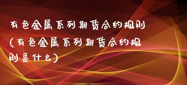 有色金属系列期货合约规则(有色金属系列期货合约规则是什么)