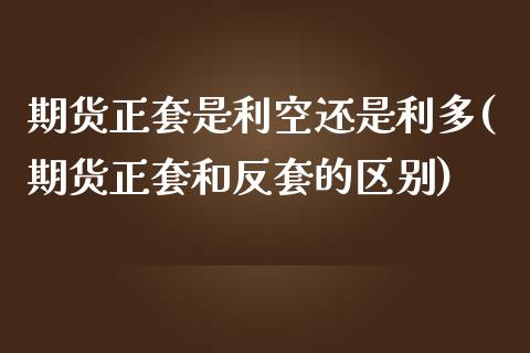 期货正套是利空还是利多(期货正套和反套的区别)