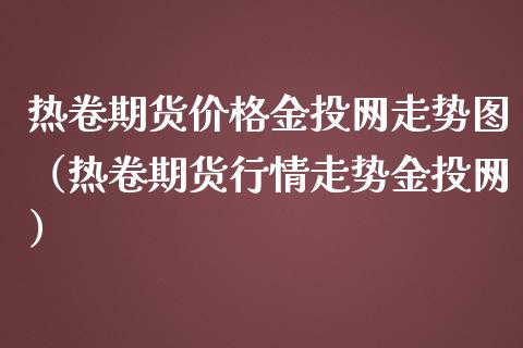 热卷期货价格金投网走势图（热卷期货行情走势金投网）