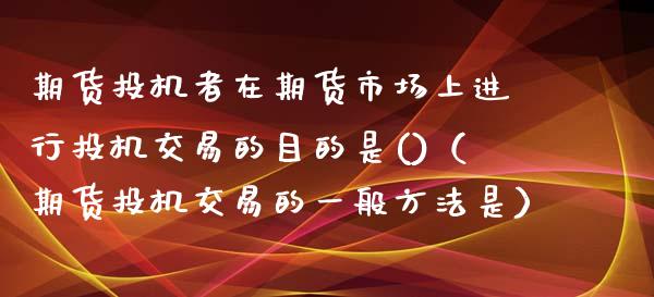 期货投机者在期货市场上进行投机交易的目的是()（期货投机交易的一般方法是）_https://www.boyangwujin.com_期货直播间_第1张
