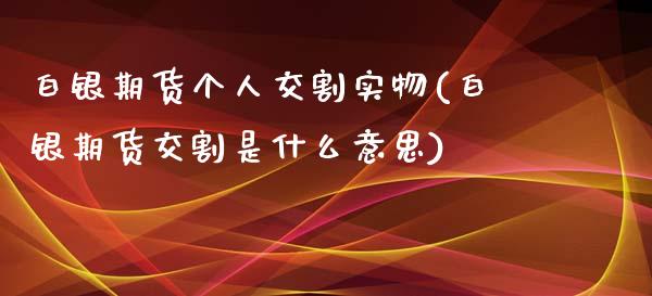 白银期货个人交割实物(白银期货交割是什么意思)